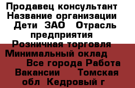 Продавец-консультант › Название организации ­ Дети, ЗАО › Отрасль предприятия ­ Розничная торговля › Минимальный оклад ­ 30 000 - Все города Работа » Вакансии   . Томская обл.,Кедровый г.